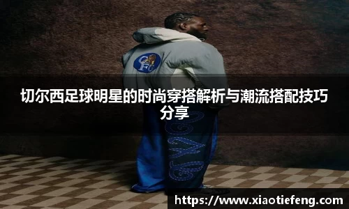 切尔西足球明星的时尚穿搭解析与潮流搭配技巧分享