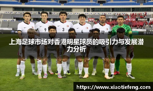 上海足球市场对香港明星球员的吸引力与发展潜力分析