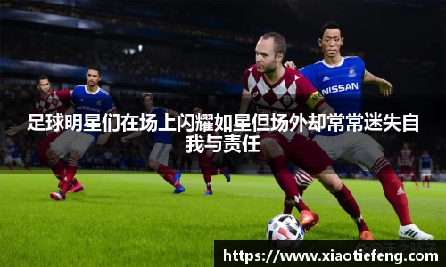 足球明星们在场上闪耀如星但场外却常常迷失自我与责任